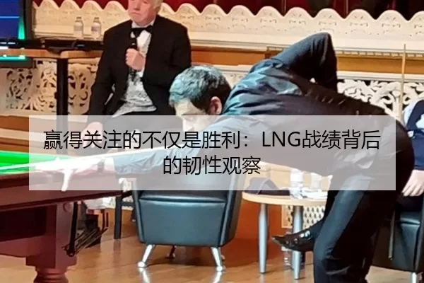 赢得关注的不仅是胜利：LNG战绩背后的韧性观察