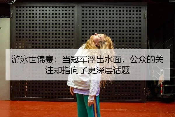 游泳世锦赛：当冠军浮出水面，公众的关注却指向了更深层话题（8868app）